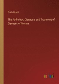 bokomslag The Pathology, Diagnosis and Treatment of Diseases of Womin