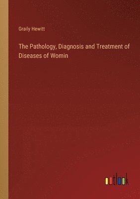 bokomslag The Pathology, Diagnosis and Treatment of Diseases of Womin