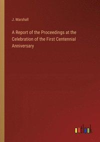 bokomslag A Report of the Proceedings at the Celebration of the First Centennial Anniversary