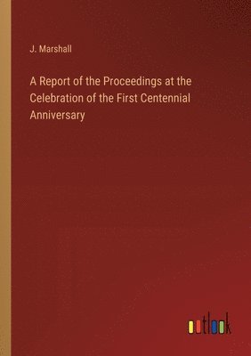 bokomslag A Report of the Proceedings at the Celebration of the First Centennial Anniversary