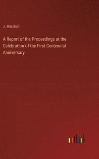 bokomslag A Report of the Proceedings at the Celebration of the First Centennial Anniversary