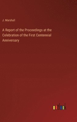 bokomslag A Report of the Proceedings at the Celebration of the First Centennial Anniversary