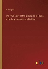 bokomslag The Physiology of the Circulation in Plants, in the Lower Animals, and in Man