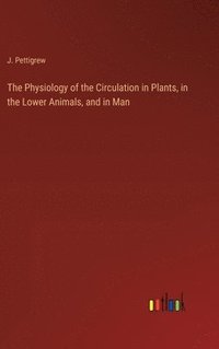 bokomslag The Physiology of the Circulation in Plants, in the Lower Animals, and in Man