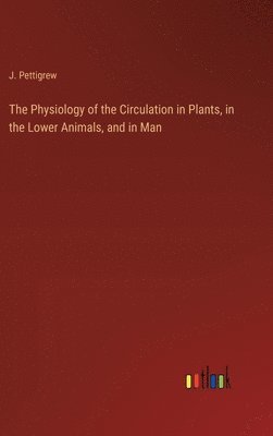 bokomslag The Physiology of the Circulation in Plants, in the Lower Animals, and in Man