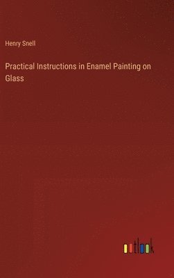 Henry Snell - Practical Instructions in Enamel Painting on Glass, Inbunden