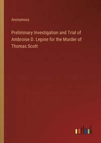 bokomslag Preliminary Investigation and Trial of Ambroise D. Lepine for the Murder of Thomas Scott