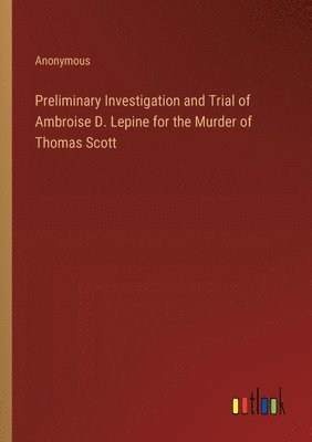 bokomslag Preliminary Investigation and Trial of Ambroise D. Lepine for the Murder of Thomas Scott