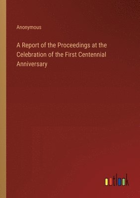 bokomslag A Report of the Proceedings at the Celebration of the First Centennial Anniversary