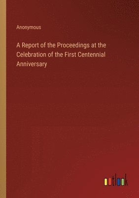 Anonymous - Report of the Proceedings at the Celebration of the First Centennial Anniversary, Häftad