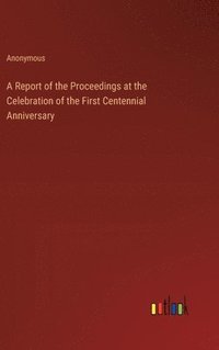 bokomslag Report of the Proceedings at the Celebration of the First Centennial Anniversary