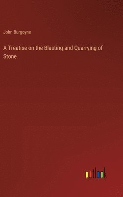 A Treatise on the Blasting and Quarrying of Stone 1