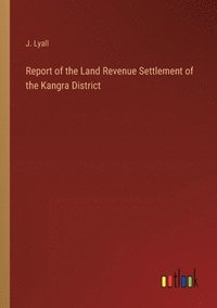 bokomslag Report of the Land Revenue Settlement of the Kangra District