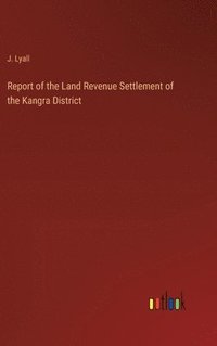 bokomslag Report of the Land Revenue Settlement of the Kangra District