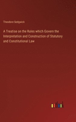 Treatise on the Rules which Govern the Interpretation and Construction of Statutory and Constitutional Law