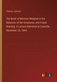 bokomslag The Book of Mormon Weighed in the Balances of the Scriptures, and Found Wanting: A Lecture Delivered at Coalville, December 25, 1844