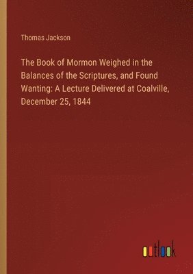 bokomslag The Book of Mormon Weighed in the Balances of the Scriptures, and Found Wanting