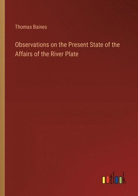 Observations on the Present State of the Affairs of the River Plate