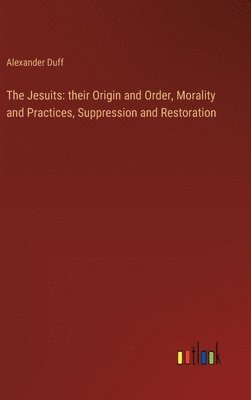 The Jesuits: their Origin and Order, Morality and Practices, Suppression and Restoration 1