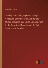 bokomslag Sunday School Singing book: being a Collection of Hymns with Appropriate Music, Designed as a Guide and Assistant to the Devotional Exercises of S
