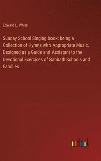 bokomslag Sunday School Singing book: being a Collection of Hymns with Appropriate Music, Designed as a Guide and Assistant to the Devotional Exercises of S
