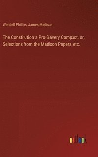 bokomslag The Constitution a Pro-Slavery Compact, or, Selections from the Madison Papers, etc.