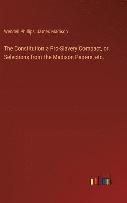 The Constitution a Pro-Slavery Compact, or, Selections from the Madison Papers, etc. 1