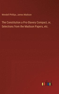Constitution a Pro-Slavery Compact, or, Selections from the Madison Papers, etc.