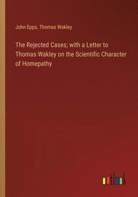 bokomslag The Rejected Cases; with a Letter to Thomas Wakley on the Scientific Character of Homepathy