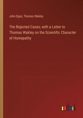 The Rejected Cases; with a Letter to Thomas Wakley on the Scientific Character of Homepathy 1