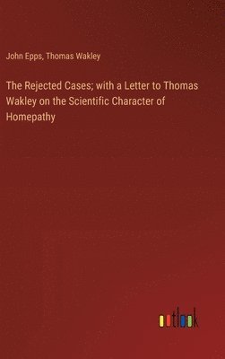 bokomslag The Rejected Cases; with a Letter to Thomas Wakley on the Scientific Character of Homepathy