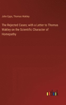 Rejected Cases; with a Letter to Thomas Wakley on the Scientific Character of Homepathy