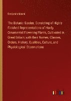 The Botanic Garden; Consisting of Highly Finished Representations of Hardy Ornamental Flowering Plants, Cultivated in Great Britain; with their Names, Classes, Orders, History, Qualities, Culture, 1