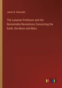 bokomslag The Lunarian Professor and His Remarkable Revelations Concerning the Earth, the Moon and Mars