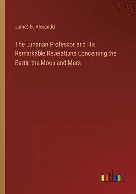 bokomslag The Lunarian Professor and His Remarkable Revelations Concerning the Earth, the Moon and Mars