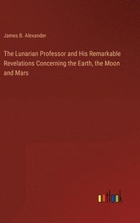 bokomslag The Lunarian Professor and His Remarkable Revelations Concerning the Earth, the Moon and Mars