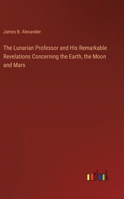 bokomslag The Lunarian Professor and His Remarkable Revelations Concerning the Earth, the Moon and Mars