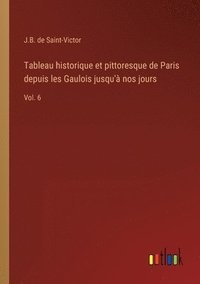 bokomslag Tableau historique et pittoresque de Paris depuis les Gaulois jusqu' nos jours