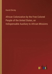 bokomslag African Colonization by the Free Colored People of the United States, an Indispensable Auxiliary to African Missions