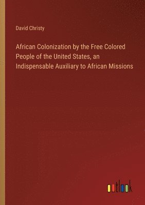 bokomslag African Colonization by the Free Colored People of the United States, an Indispensable Auxiliary to African Missions