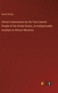 bokomslag African Colonization by the Free Colored People of the United States, an Indispensable Auxiliary to African Missions