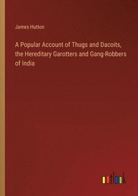 bokomslag A Popular Account of Thugs and Dacoits, the Hereditary Garotters and Gang-Robbers of India