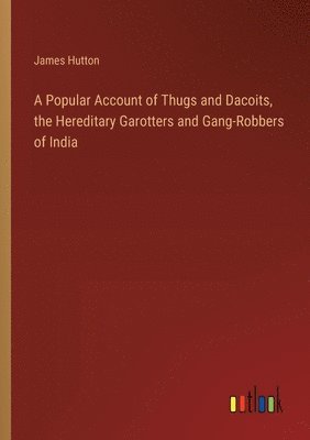 A Popular Account of Thugs and Dacoits, the Hereditary Garotters and Gang-Robbers of India 1