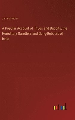 A Popular Account of Thugs and Dacoits, the Hereditary Garotters and Gang-Robbers of India 1