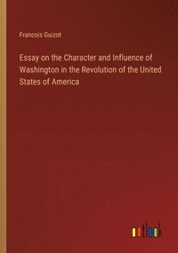 bokomslag Essay on the Character and Influence of Washington in the Revolution of the United States of America