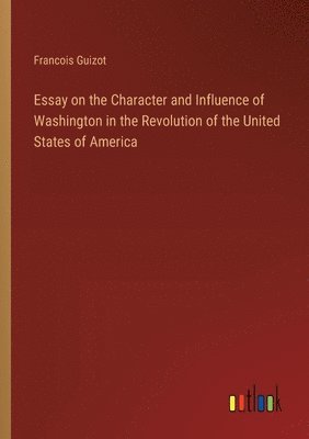 bokomslag Essay on the Character and Influence of Washington in the Revolution of the United States of America