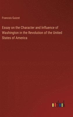 bokomslag Essay on the Character and Influence of Washington in the Revolution of the United States of America