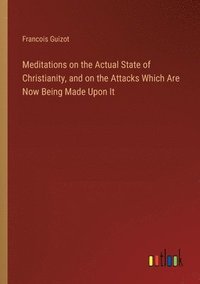 bokomslag Meditations on the Actual State of Christianity, and on the Attacks Which Are Now Being Made Upon It