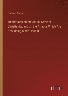 bokomslag Meditations on the Actual State of Christianity, and on the Attacks Which Are Now Being Made Upon It