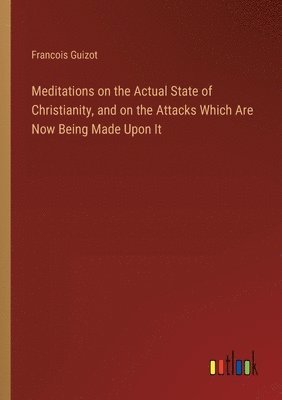 Meditations on the Actual State of Christianity, and on the Attacks Which Are Now Being Made Upon It